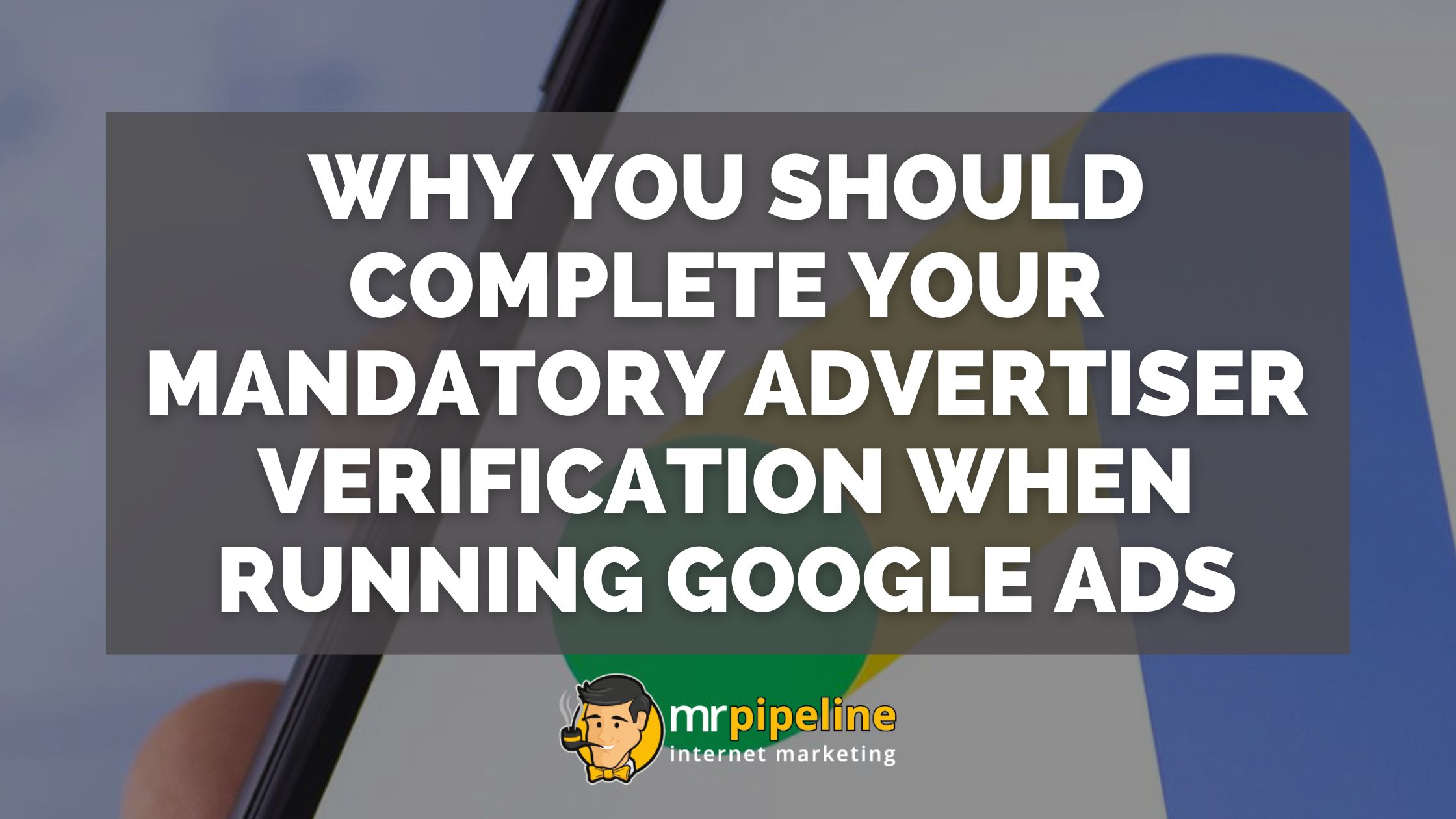 Why You Should Complete Your Mandatory Advertiser Verification When Running Google Ads